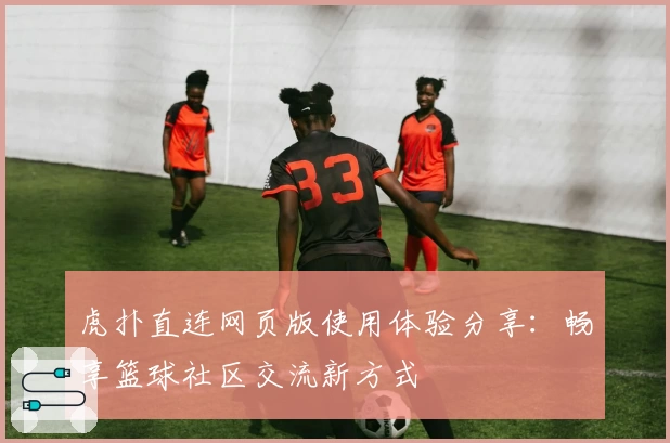 虎扑直连网页版使用体验分享：畅享篮球社区交流新方式