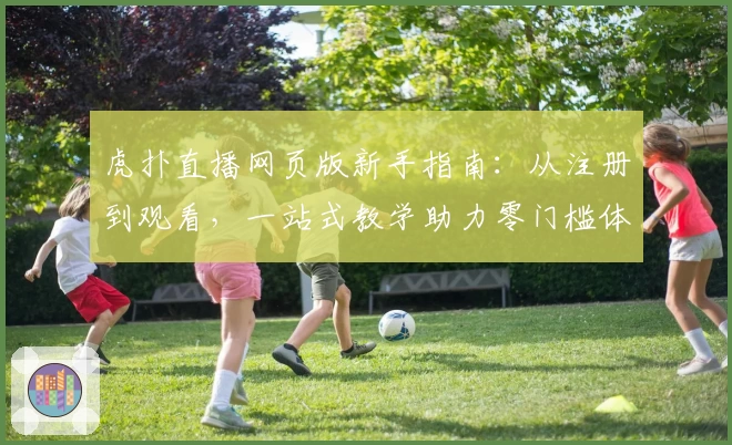 虎扑直播网页版新手指南：从注册到观看，一站式教学助力零门槛体验
