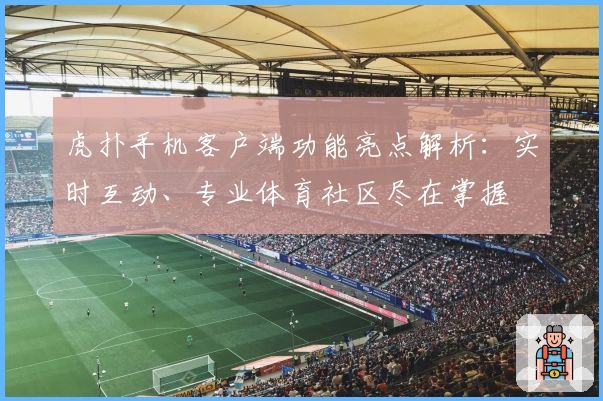 虎扑手机客户端功能亮点解析：实时互动、专业体育社区尽在掌握