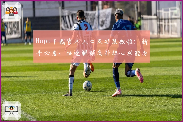 Hupu下载官方入口及安装教程：新手必看，快速解锁虎扑核心功能与社区体验