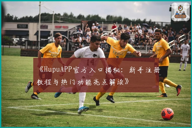 《HupuAPP官方入口揭秘：新手注册教程与热门功能亮点解读》