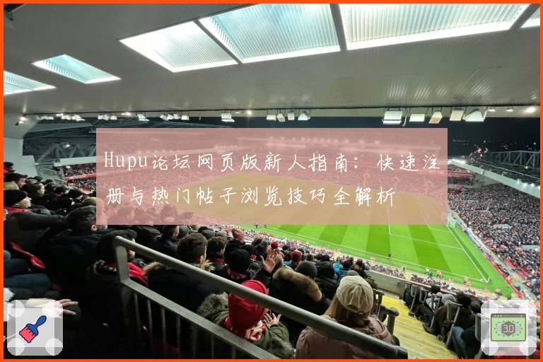 Hupu论坛网页版新人指南：快速注册与热门帖子浏览技巧全解析