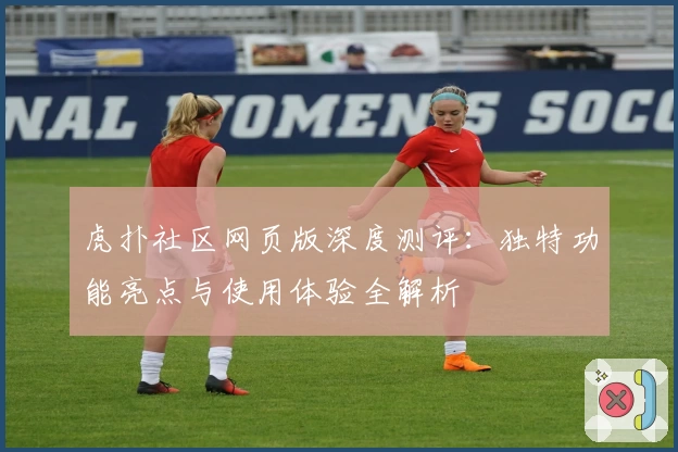 虎扑社区网页版深度测评：独特功能亮点与使用体验全解析