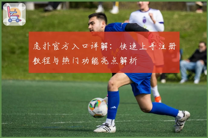 虎扑官方入口详解：快速上手注册教程与热门功能亮点解析