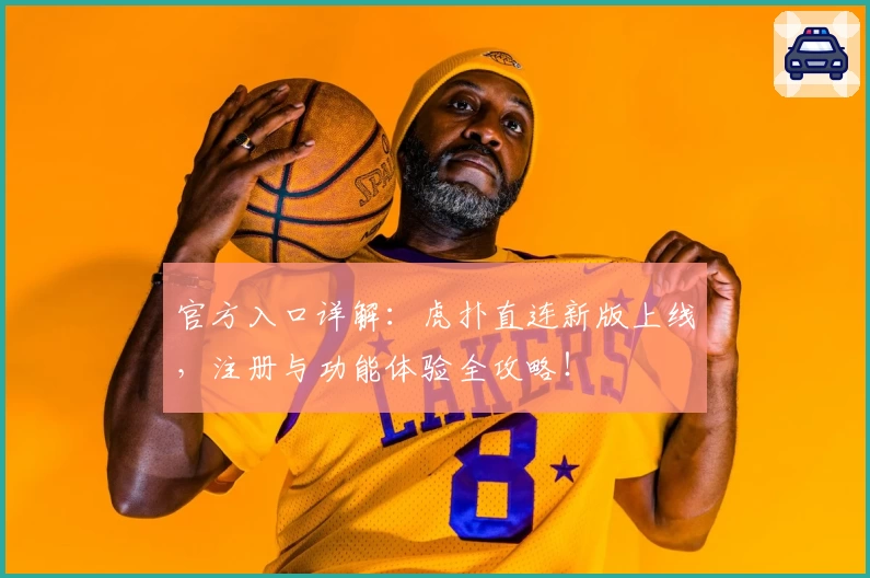 官方入口详解：虎扑直连新版上线，注册与功能体验全攻略！