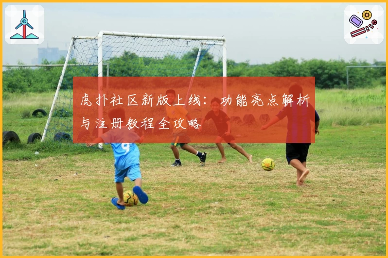 虎扑社区新版上线:功能亮点解析与注册教程全攻略