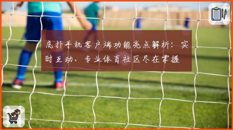 虎扑手机客户端功能亮点解析：实时互动、专业体育社区尽在掌握