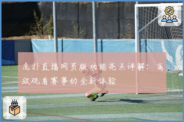 虎扑直播网页版功能亮点详解：高效观看赛事的全新体验