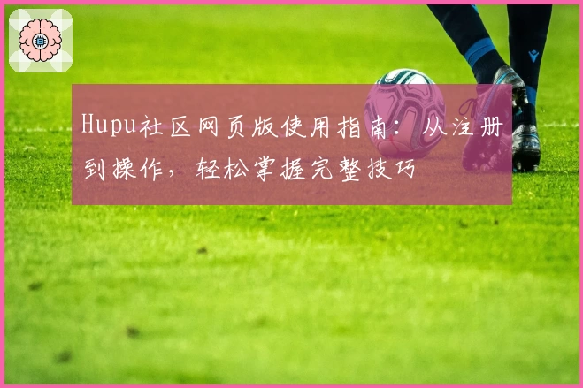 Hupu社区网页版使用指南:从注册到操作,轻松掌握完整技巧