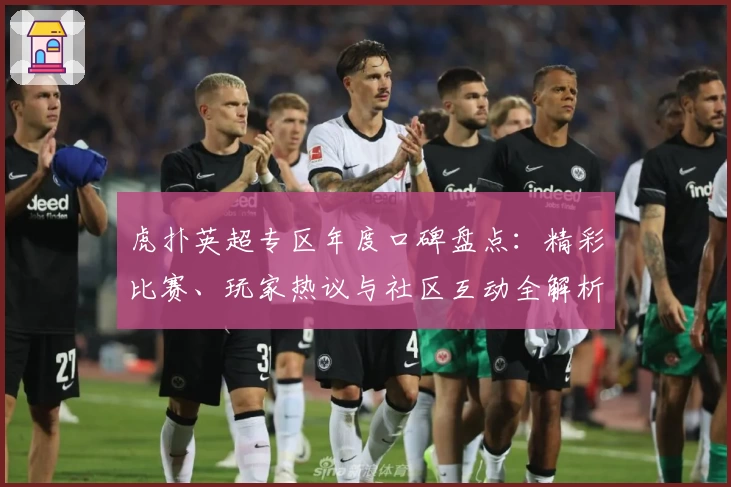 虎扑英超专区年度口碑盘点：精彩比赛、玩家热议与社区互动全解析