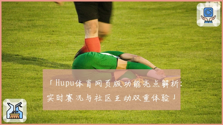 「Hupu体育网页版功能亮点解析：实时赛况与社区互动双重体验」