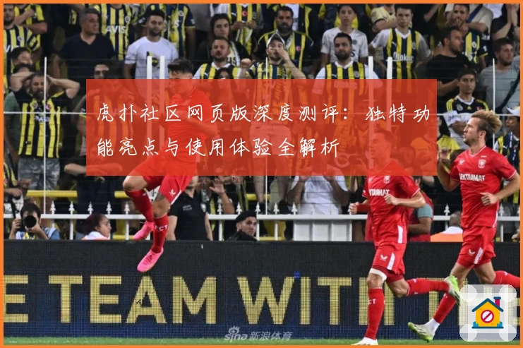 虎扑社区网页版深度测评：独特功能亮点与使用体验全解析