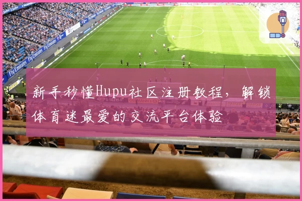 新手秒懂Hupu社区注册教程,解锁体育迷最爱的交流平台体验
