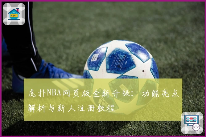 虎扑NBA网页版全新升级:功能亮点解析与新人注册教程