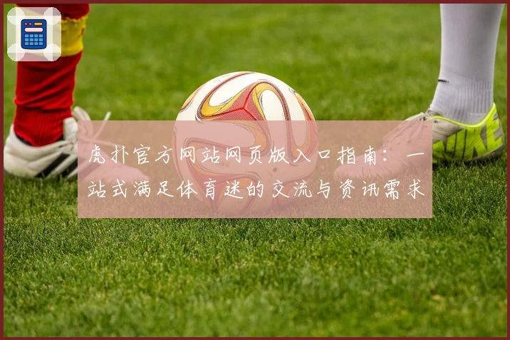 虎扑官方网站网页版入口指南：一站式满足体育迷的交流与资讯需求