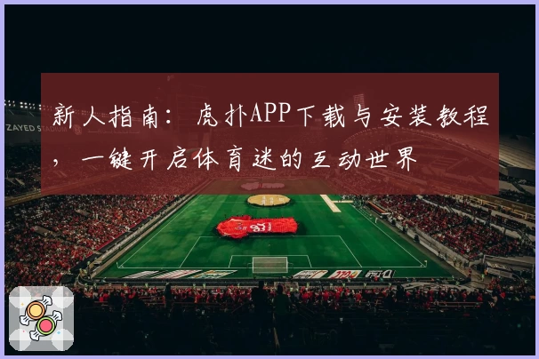 新人指南:虎扑APP下载与安装教程,一键开启体育迷的互动世界