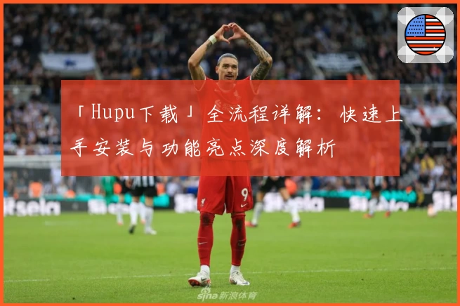 「Hupu下载」全流程详解：快速上手安装与功能亮点深度解析