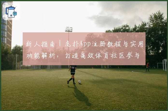 新人指南｜虎扑App注册教程与实用功能解析，打造高效体育社区参与体验