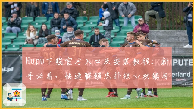 Hupu下载官方入口及安装教程：新手必看，快速解锁虎扑核心功能与社区体验