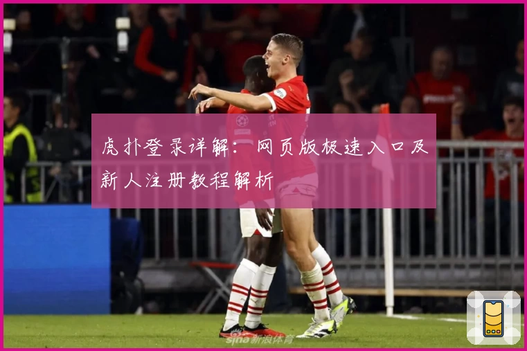 虎扑登录详解：网页版极速入口及新人注册教程解析
