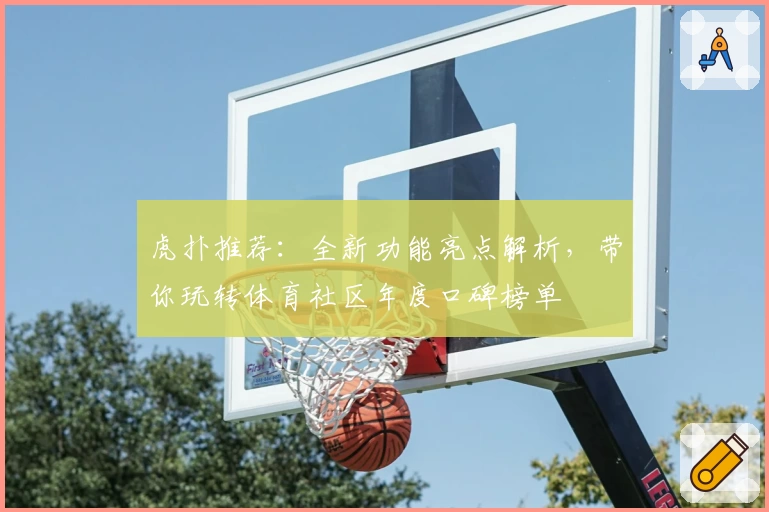 虎扑推荐:全新功能亮点解析,带你玩转体育社区年度口碑榜单