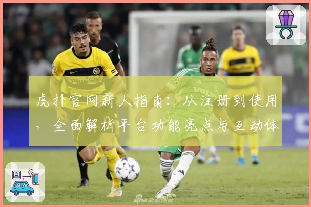 虎扑官网新人指南：从注册到使用，全面解析平台功能亮点与互动体验