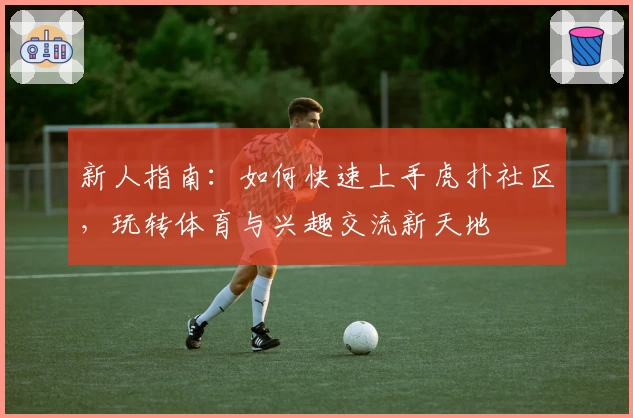 新人指南：如何快速上手虎扑社区，玩转体育与兴趣交流新天地