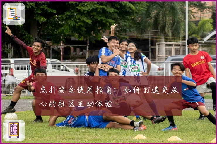 虎扑安全使用指南：如何打造更放心的社区互动体验