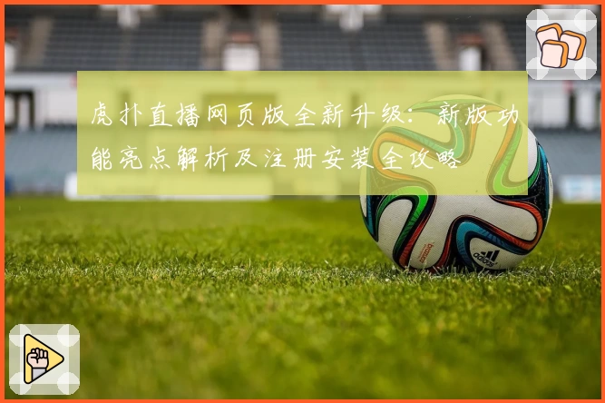 虎扑直播网页版全新升级：新版功能亮点解析及注册安装全攻略