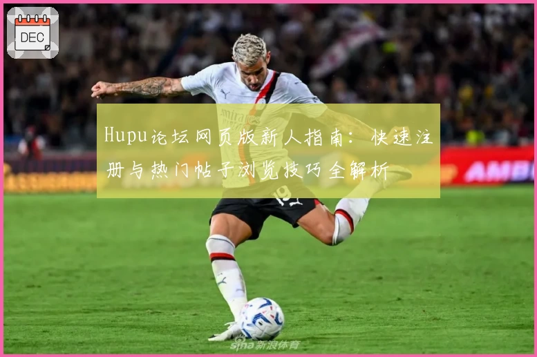 Hupu论坛网页版新人指南：快速注册与热门帖子浏览技巧全解析
